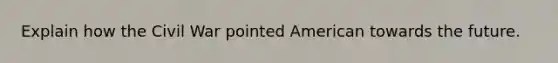 Explain how the Civil War pointed American towards the future.