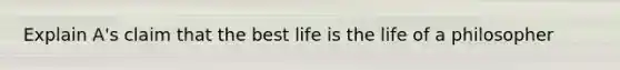 Explain A's claim that the best life is the life of a philosopher