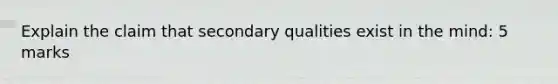 Explain the claim that secondary qualities exist in the mind: 5 marks