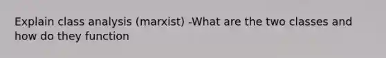 Explain class analysis (marxist) -What are the two classes and how do they function