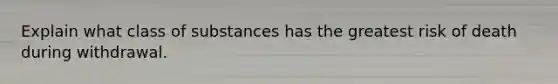 Explain what class of substances has the greatest risk of death during withdrawal.