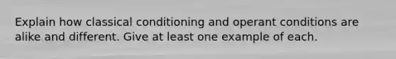Explain how classical conditioning and operant conditions are alike and different. Give at least one example of each.