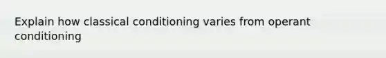 Explain how classical conditioning varies from operant conditioning