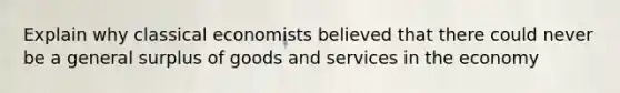 Explain why classical economists believed that there could never be a general surplus of goods and services in the economy