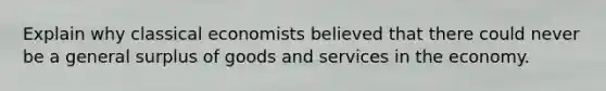 Explain why classical economists believed that there could never be a general surplus of goods and services in the economy.