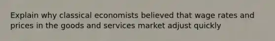 Explain why classical economists believed that wage rates and prices in the goods and services market adjust quickly