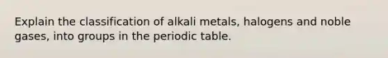 Explain the classification of alkali metals, halogens and noble gases, into groups in the periodic table.