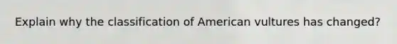 Explain why the classification of American vultures has changed?