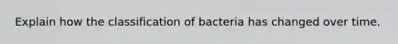 Explain how the classification of bacteria has changed over time.