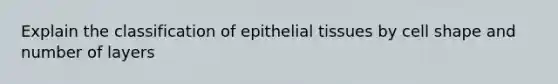 Explain the classification of epithelial tissues by cell shape and number of layers