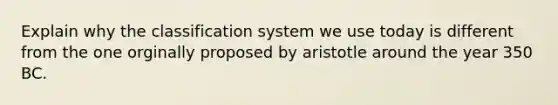 Explain why the classification system we use today is different from the one orginally proposed by aristotle around the year 350 BC.