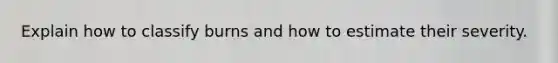 Explain how to classify burns and how to estimate their severity.