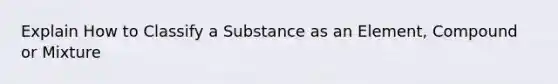 Explain How to Classify a Substance as an Element, Compound or Mixture