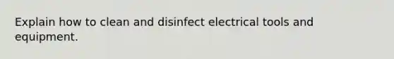 Explain how to clean and disinfect electrical tools and equipment.