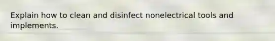 Explain how to clean and disinfect nonelectrical tools and implements.