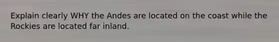 Explain clearly WHY the Andes are located on the coast while the Rockies are located far inland.