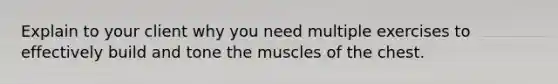 Explain to your client why you need multiple exercises to effectively build and tone the muscles of the chest.