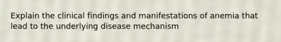 Explain the clinical findings and manifestations of anemia that lead to the underlying disease mechanism