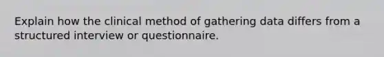 Explain how the clinical method of gathering data differs from a structured interview or questionnaire.