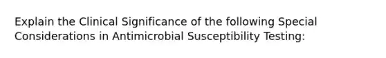 Explain the Clinical Significance of the following Special Considerations in Antimicrobial Susceptibility Testing: