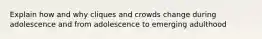 Explain how and why cliques and crowds change during adolescence and from adolescence to emerging adulthood