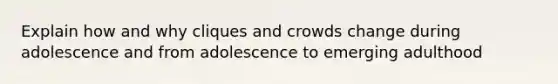 Explain how and why cliques and crowds change during adolescence and from adolescence to emerging adulthood