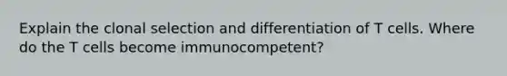 Explain the clonal selection and differentiation of T cells. Where do the T cells become immunocompetent?