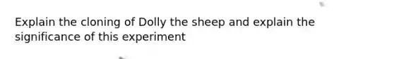 Explain the cloning of Dolly the sheep and explain the significance of this experiment