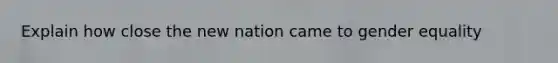 Explain how close the new nation came to gender equality