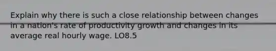 Explain why there is such a close relationship between changes in a nation's rate of productivity growth and changes in its average real hourly wage. LO8.5