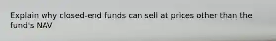 Explain why closed-end funds can sell at prices other than the fund's NAV