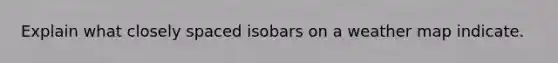Explain what closely spaced isobars on a weather map indicate.