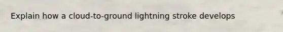 Explain how a cloud-to-ground lightning stroke develops