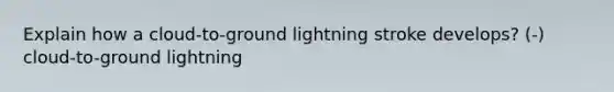 Explain how a cloud-to-ground lightning stroke develops? (-) cloud-to-ground lightning