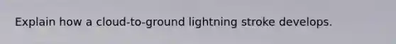 Explain how a cloud-to-ground lightning stroke develops.