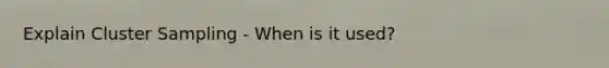 Explain Cluster Sampling - When is it used?