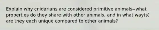 Explain why cnidarians are considered primitive animals--what properties do they share with other animals, and in what way(s) are they each unique compared to other animals?