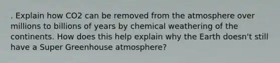 . Explain how CO2 can be removed from the atmosphere over millions to billions of years by chemical weathering of the continents. How does this help explain why the Earth doesn't still have a Super Greenhouse atmosphere?