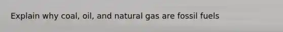 Explain why coal, oil, and natural gas are fossil fuels