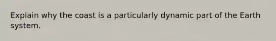 Explain why the coast is a particularly dynamic part of the Earth system.