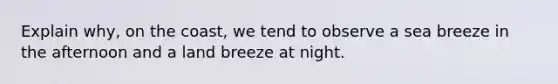 Explain why, on the coast, we tend to observe a sea breeze in the afternoon and a land breeze at night.