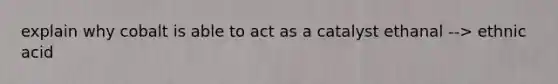 explain why cobalt is able to act as a catalyst ethanal --> ethnic acid