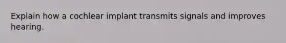 Explain how a cochlear implant transmits signals and improves hearing.