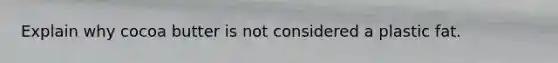Explain why cocoa butter is not considered a plastic fat.