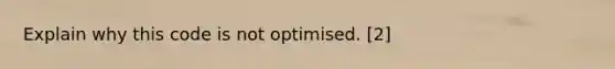 Explain why this code is not optimised. [2]