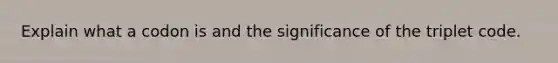 Explain what a codon is and the significance of the triplet code.