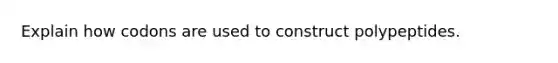 Explain how codons are used to construct polypeptides.