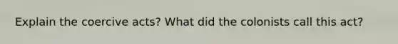 Explain the coercive acts? What did the colonists call this act?