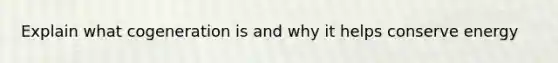 Explain what cogeneration is and why it helps conserve energy