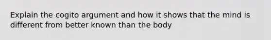 Explain the cogito argument and how it shows that the mind is different from better known than the body